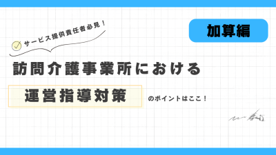 訪問介護事業所における運営指導対策のポイントはここ！（加算編）